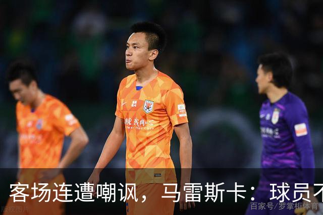 客场连遭嘲讽，马雷斯卡：球员不在乎这些噪音